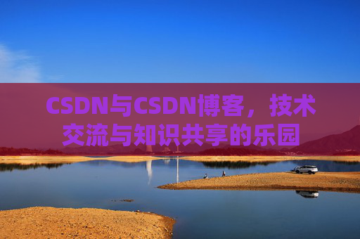 CSDN与CSDN博客，技术交流与知识共享的乐园